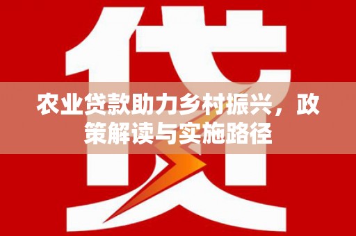 忠县农业贷款助力乡村振兴，政策解读与实施路径