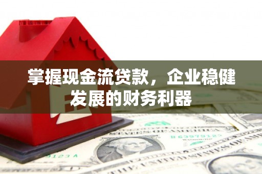 忠县掌握现金流贷款，企业稳健发展的财务利器