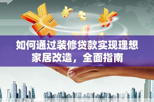 忠县如何通过装修贷款实现理想家居改造，全面指南