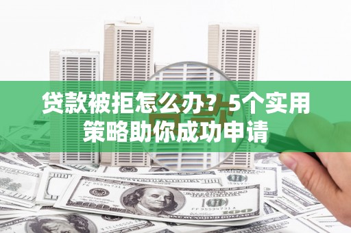 忠县贷款被拒怎么办？5个实用策略助你成功申请