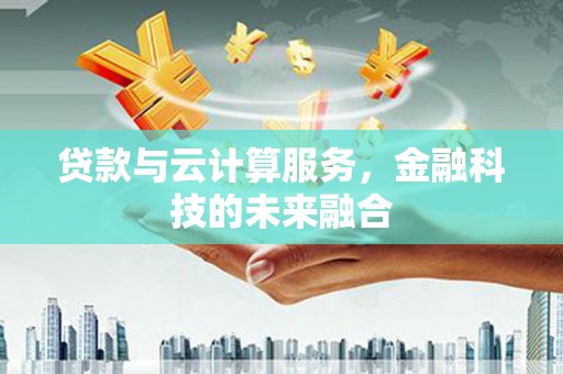 忠县贷款与云计算服务，金融科技的未来融合