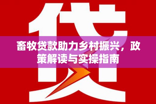 忠县畜牧贷款助力乡村振兴，政策解读与实操指南