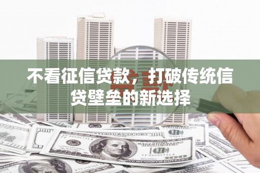 忠县不看征信贷款，打破传统信贷壁垒的新选择