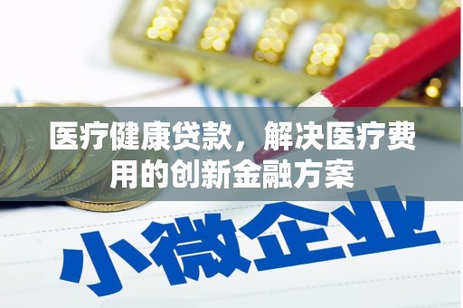 忠县医疗健康贷款，解决医疗费用的创新金融方案