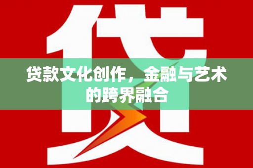 忠县贷款文化创作，金融与艺术的跨界融合