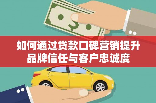 忠县如何通过贷款口碑营销提升品牌信任与客户忠诚度