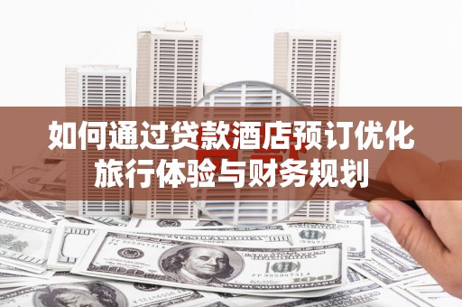 忠县如何通过贷款酒店预订优化旅行体验与财务规划