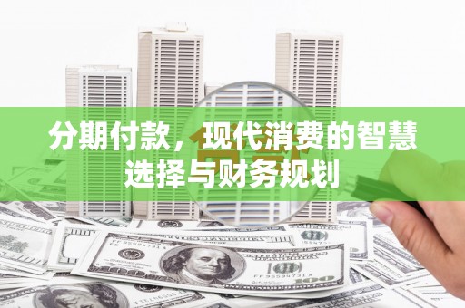 忠县分期付款，现代消费的智慧选择与财务规划