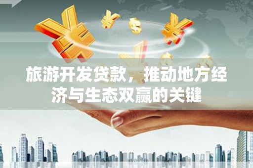 忠县旅游开发贷款，推动地方经济与生态双赢的关键