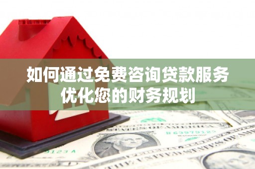 忠县如何通过免费咨询贷款服务优化您的财务规划