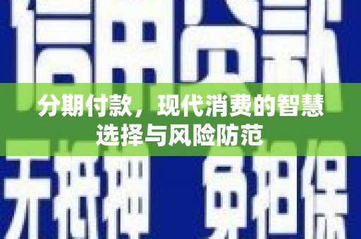 忠县分期付款，现代消费的智慧选择与风险防范