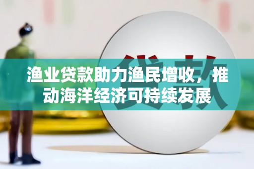 忠县渔业贷款助力渔民增收，推动海洋经济可持续发展