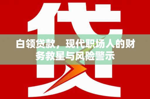 忠县白领贷款，现代职场人的财务救星与风险警示