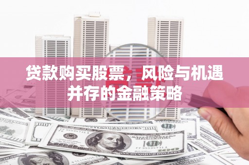 忠县贷款购买股票，风险与机遇并存的金融策略