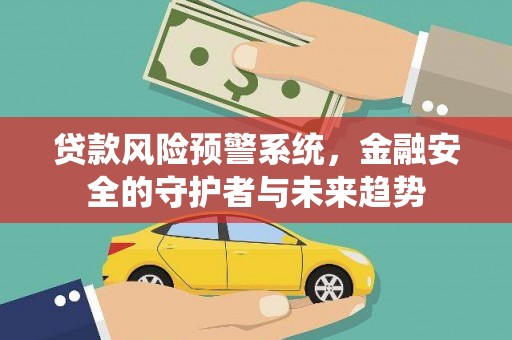 忠县贷款风险预警系统，金融安全的守护者与未来趋势
