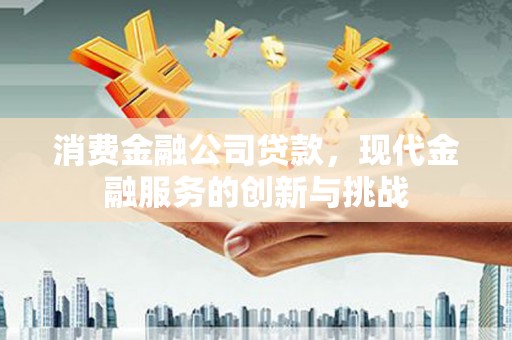 忠县消费金融公司贷款，现代金融服务的创新与挑战
