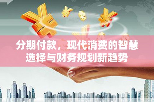 忠县分期付款，现代消费的智慧选择与财务规划新趋势
