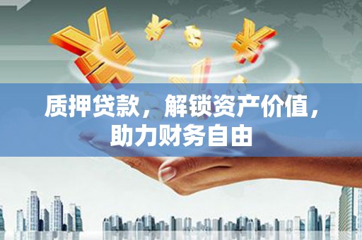 忠县质押贷款，解锁资产价值，助力财务自由