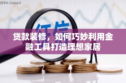 忠县贷款装修，如何巧妙利用金融工具打造理想家居