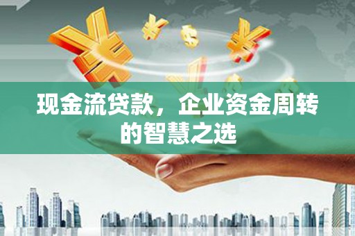 忠县现金流贷款，企业资金周转的智慧之选