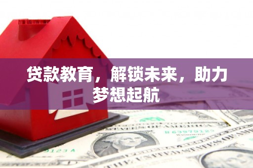 忠县贷款教育，解锁未来，助力梦想起航