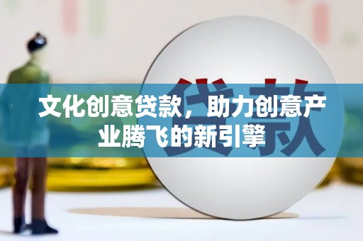 忠县文化创意贷款，助力创意产业腾飞的新引擎