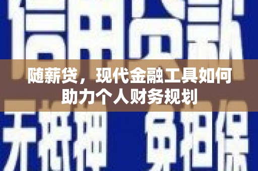 忠县随薪贷，现代金融工具如何助力个人财务规划
