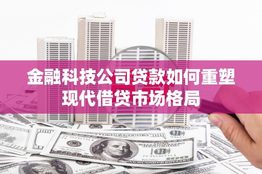 忠县金融科技公司贷款如何重塑现代借贷市场格局