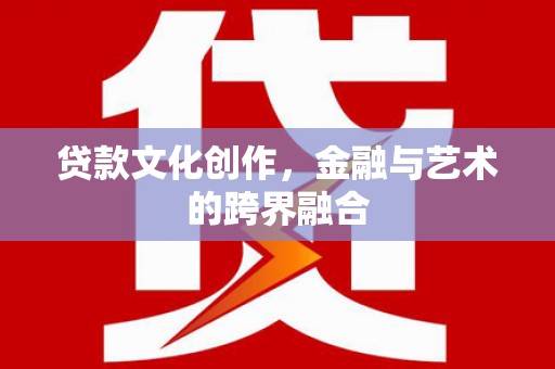 忠县贷款文化创作，金融与艺术的跨界融合