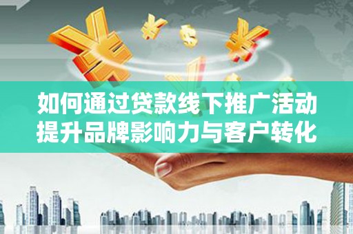 忠县如何通过贷款线下推广活动提升品牌影响力与客户转化率