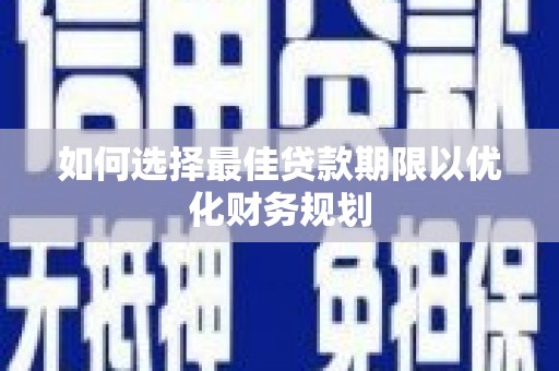 忠县如何选择最佳贷款期限以优化财务规划
