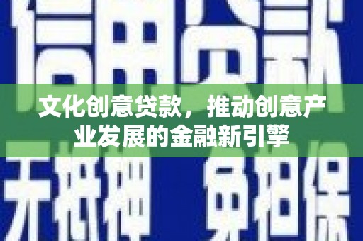 忠县文化创意贷款，推动创意产业发展的金融新引擎