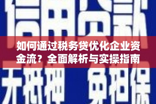 忠县如何通过税务贷优化企业资金流？全面解析与实操指南