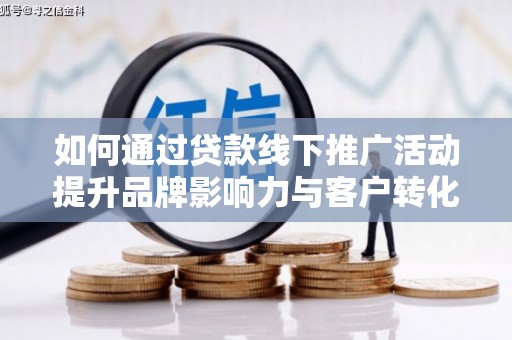 忠县如何通过贷款线下推广活动提升品牌影响力与客户转化率