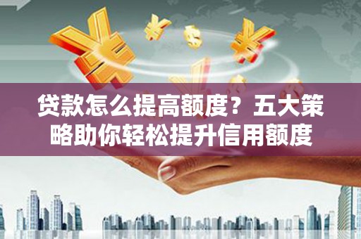 忠县贷款怎么提高额度？五大策略助你轻松提升信用额度