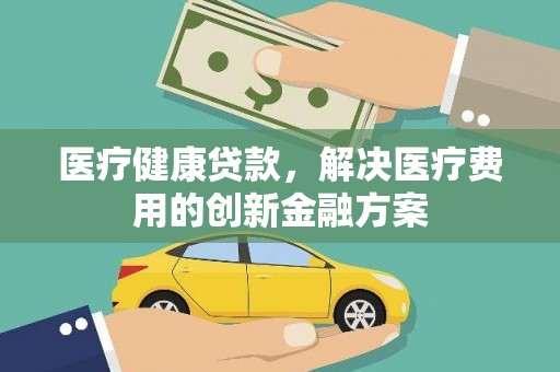 忠县医疗健康贷款，解决医疗费用的创新金融方案