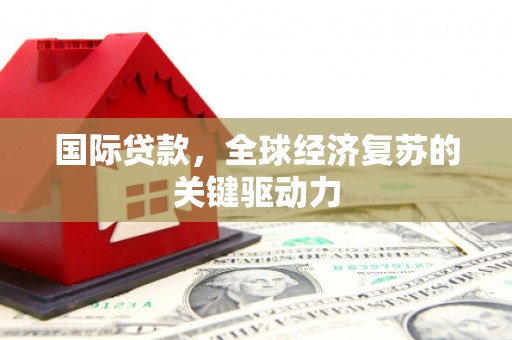 忠县国际贷款，全球经济复苏的关键驱动力