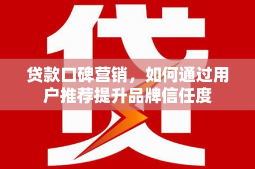 忠县贷款口碑营销，如何通过用户推荐提升品牌信任度