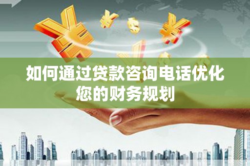 忠县如何通过贷款咨询电话优化您的财务规划