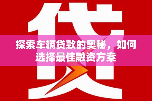 忠县探索车辆贷款的奥秘，如何选择最佳融资方案
