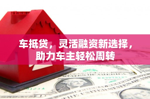 忠县车抵贷，灵活融资新选择，助力车主轻松周转