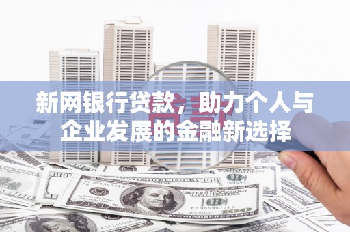忠县新网银行贷款，助力个人与企业发展的金融新选择
