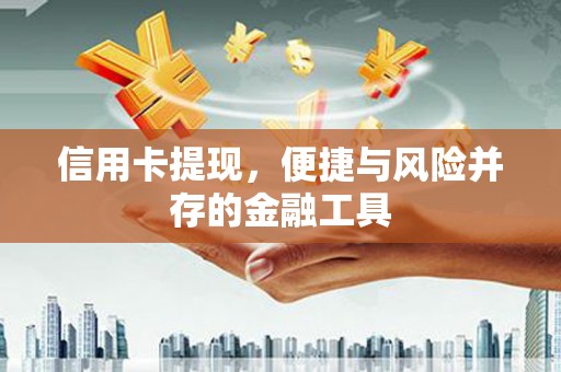 忠县信用卡提现，便捷与风险并存的金融工具