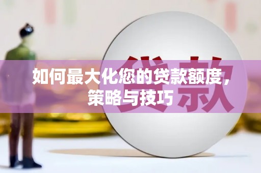 忠县如何最大化您的贷款额度，策略与技巧