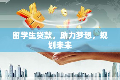 忠县留学生贷款，助力梦想，规划未来
