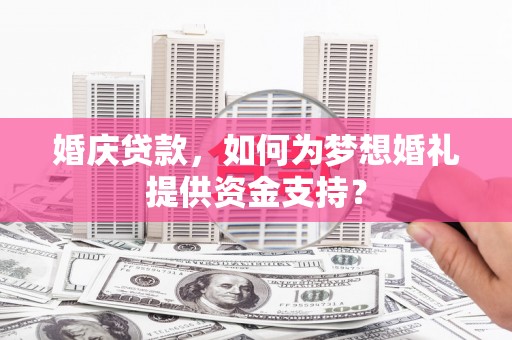 忠县婚庆贷款，如何为梦想婚礼提供资金支持？