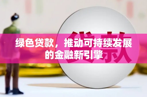 忠县绿色贷款，推动可持续发展的金融新引擎