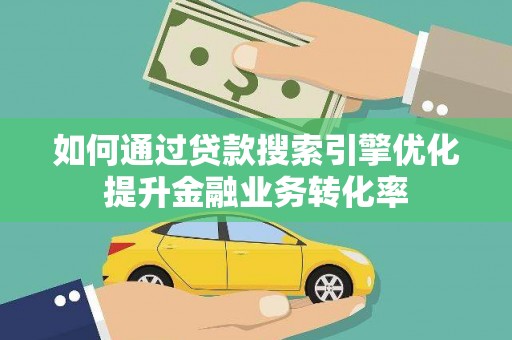 忠县如何通过贷款搜索引擎优化提升金融业务转化率