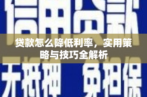忠县贷款怎么降低利率，实用策略与技巧全解析