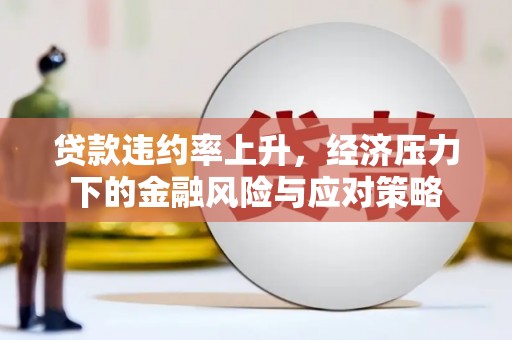 忠县贷款违约率上升，经济压力下的金融风险与应对策略